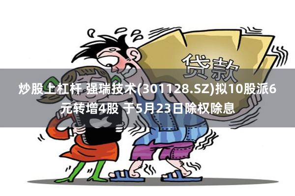 炒股上杠杆 强瑞技术(301128.SZ)拟10股派6元转增4股 于5月23日除权除息
