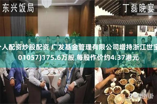 个人配资炒股配资 广发基金管理有限公司增持浙江世宝(01057)175.6万股 每股作价约4.37港元