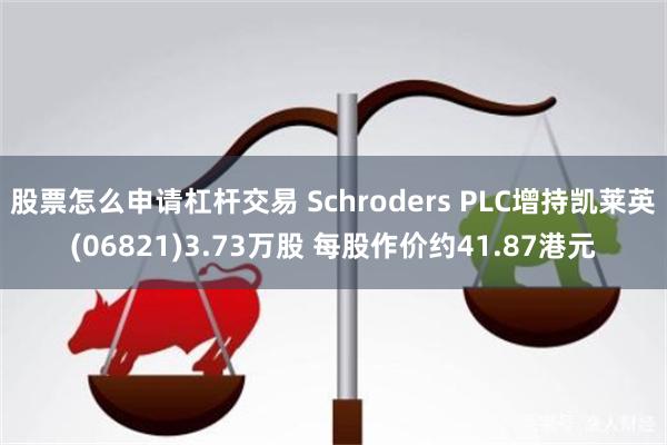 股票怎么申请杠杆交易 Schroders PLC增持凯莱英(06821)3.73万股 每股作价约41.87港元