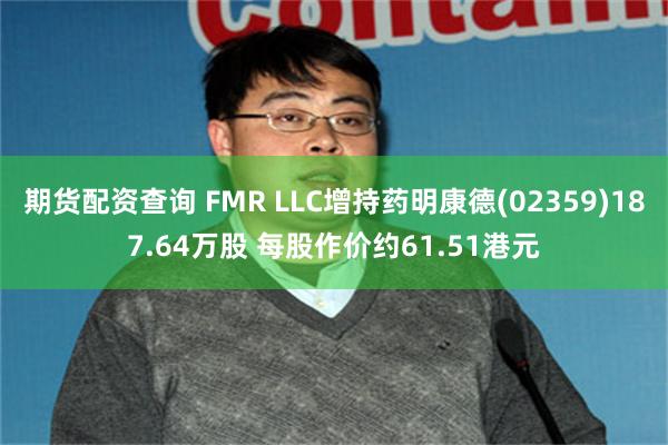 期货配资查询 FMR LLC增持药明康德(02359)187.64万股 每股作价约61.51港元