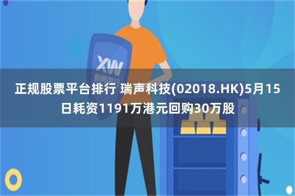 正规股票平台排行 瑞声科技(02018.HK)5月15日耗资1191万港元回购30万股