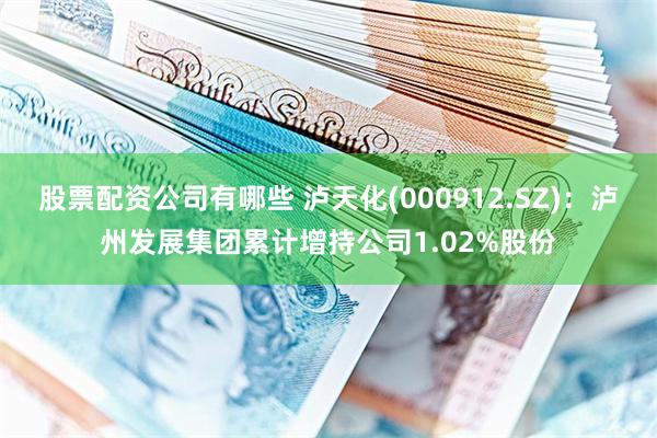 股票配资公司有哪些 泸天化(000912.SZ)：泸州发展集团累计增持公司1.02%股份