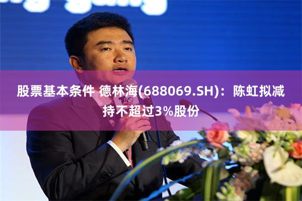 股票基本条件 德林海(688069.SH)：陈虹拟减持不超过3%股份