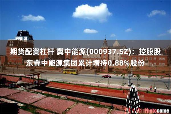 期货配资杠杆 冀中能源(000937.SZ)：控股股东冀中能源集团累计增持0.88%股份