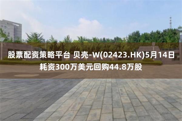 股票配资策略平台 贝壳-W(02423.HK)5月14日耗资300万美元回购44.8万股
