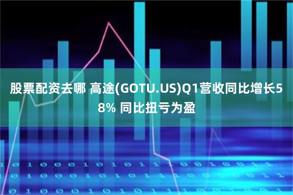 股票配资去哪 高途(GOTU.US)Q1营收同比增长58% 同比扭亏为盈