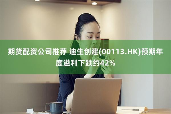 期货配资公司推荐 迪生创建(00113.HK)预期年度溢利下跌约42%