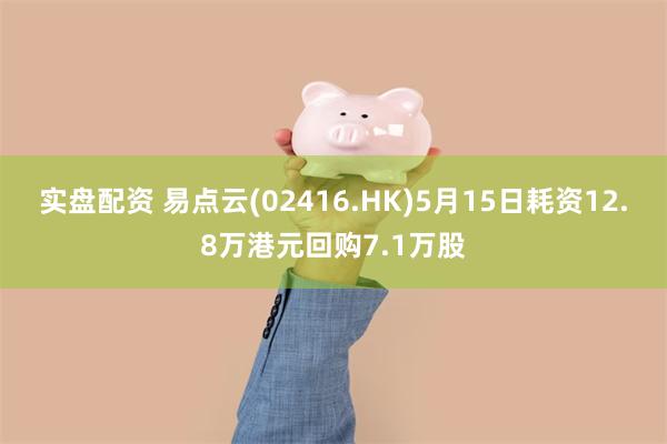 实盘配资 易点云(02416.HK)5月15日耗资12.8万港元回购7.1万股