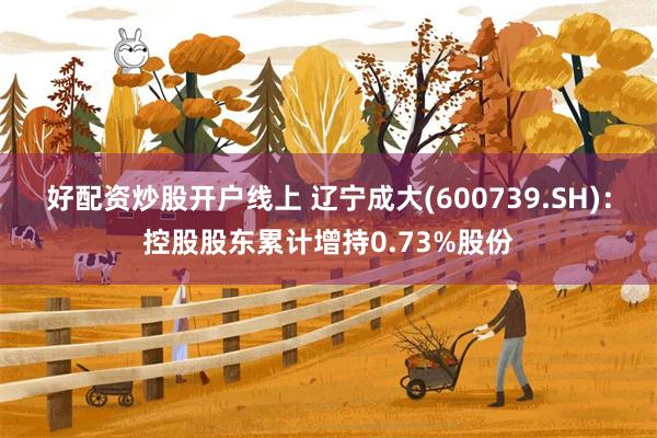 好配资炒股开户线上 辽宁成大(600739.SH):控股股东累计增持0.73%股份