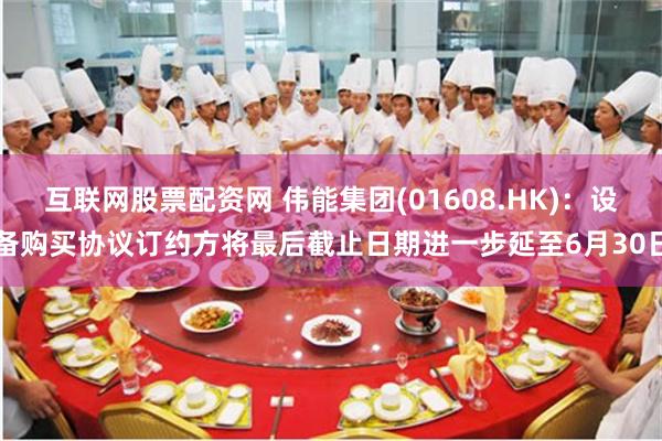 互联网股票配资网 伟能集团(01608.HK)：设备购买协议订约方将最后截止日期进一步延至6月30日