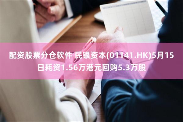 配资股票分仓软件 民银资本(01141.HK)5月15日耗资1.56万港元回购5.3万股