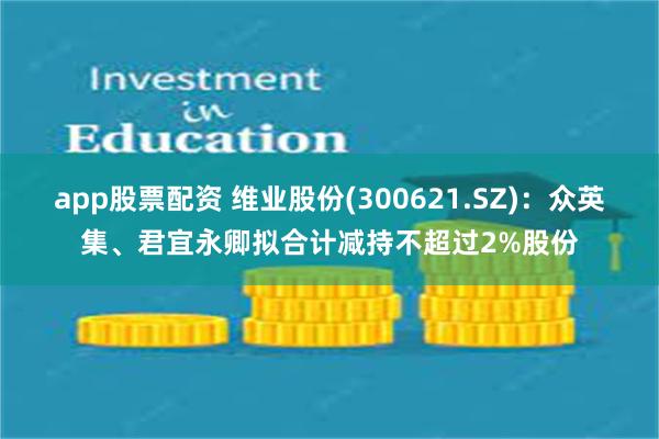 app股票配资 维业股份(300621.SZ):众英集、君宜永卿拟合计减持不超过2%股份