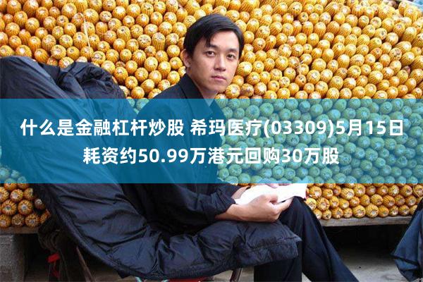 什么是金融杠杆炒股 希玛医疗(03309)5月15日耗资约50.99万港元回购30万股