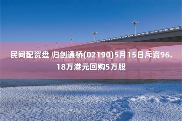 民间配资盘 归创通桥(02190)5月15日斥资96.18万港元回购5万股