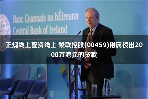 正规线上配资线上 鋑联控股(00459)附属授出2000万港元的贷款