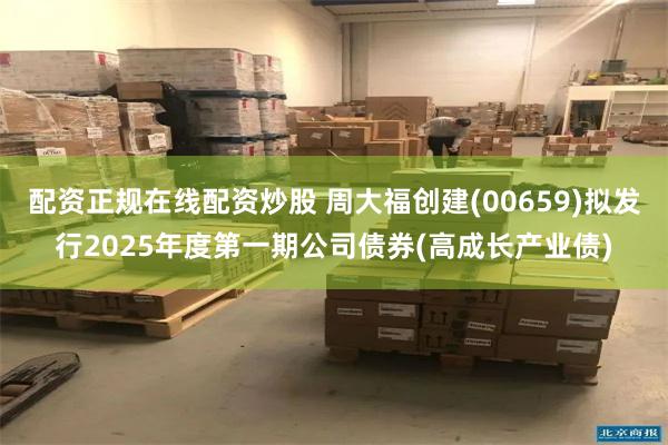 配资正规在线配资炒股 周大福创建(00659)拟发行2025年度第一期公司债券(高成长产业债)