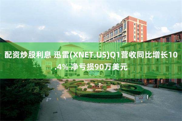 配资炒股利息 迅雷(XNET.US)Q1营收同比增长10.4% 净亏损90万美元