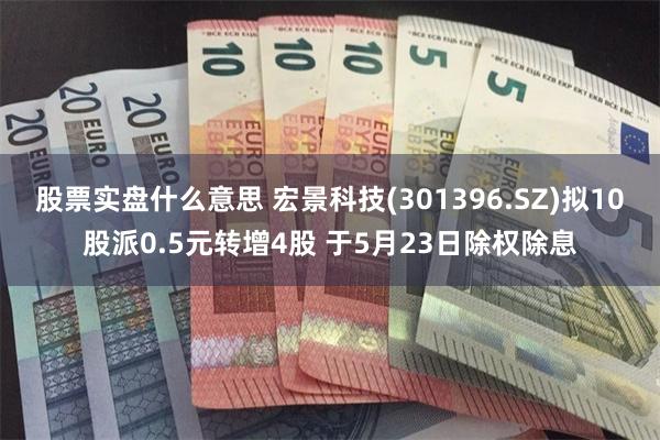 股票实盘什么意思 宏景科技(301396.SZ)拟10股派0.5元转增4股 于5月23日除权除息