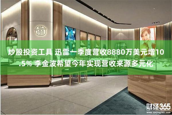 炒股投资工具 迅雷一季度营收8880万美元增10.5% 李金波希望今年实现营收来源多元化