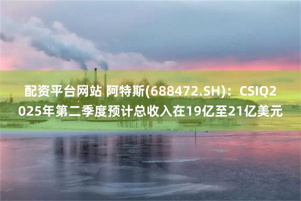 配资平台网站 阿特斯(688472.SH):CSIQ2025年第二季度预计总收入在19亿至21亿美元