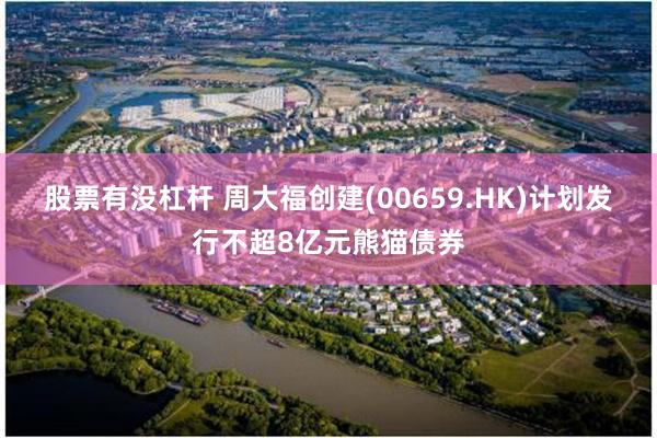 股票有没杠杆 周大福创建(00659.HK)计划发行不超8亿元熊猫债券