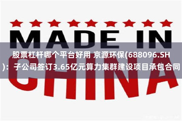 股票杠杆哪个平台好用 京源环保(688096.SH)：子公司签订3.65亿元算力集群建设项目承包合同