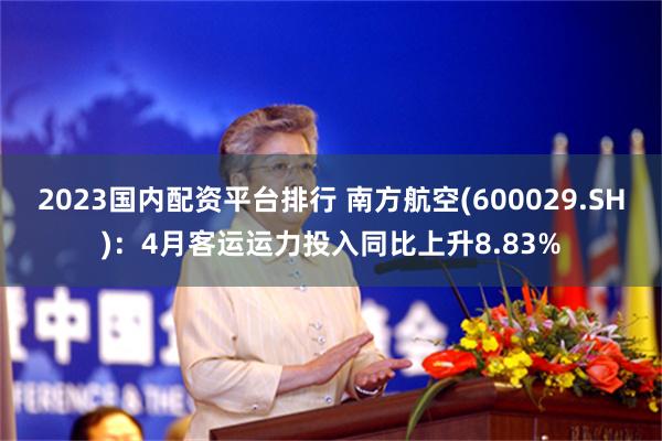 2023国内配资平台排行 南方航空(600029.SH)：4月客运运力投入同比上升8.83%