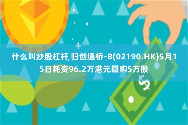 什么叫炒股杠杆 归创通桥-B(02190.HK)5月15日耗资96.2万港元回购5万股