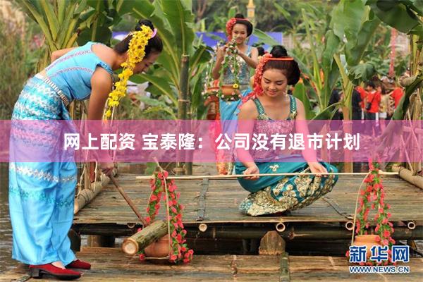 网上配资 宝泰隆:公司没有退市计划