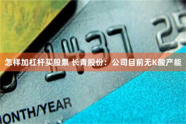 怎样加杠杆买股票 长青股份：公司目前无K酸产能