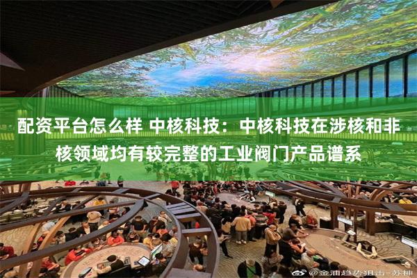 配资平台怎么样 中核科技:中核科技在涉核和非核领域均有较完整的工业阀门产品谱系