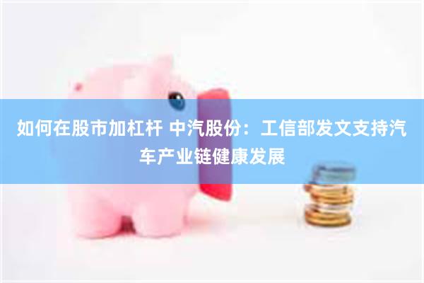 如何在股市加杠杆 中汽股份：工信部发文支持汽车产业链健康发展