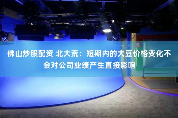 佛山炒股配资 北大荒：短期内的大豆价格变化不会对公司业绩产生直接影响