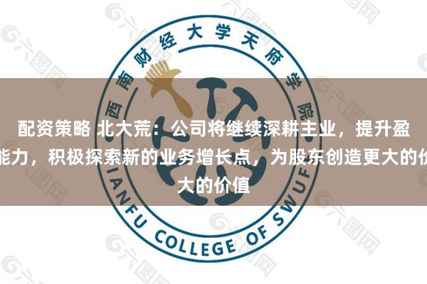 配资策略 北大荒：公司将继续深耕主业，提升盈利能力，积极探索新的业务增长点，为股东创造更大的价值