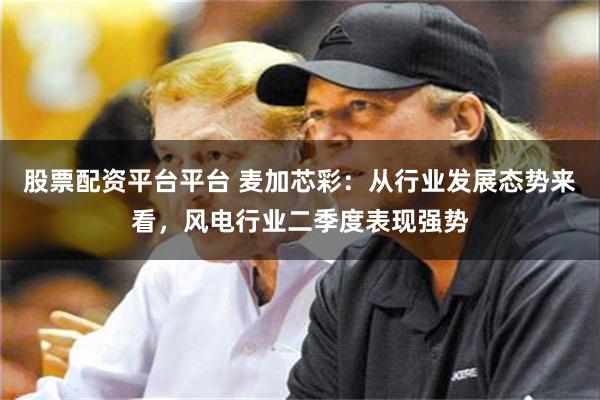 股票配资平台平台 麦加芯彩：从行业发展态势来看，风电行业二季度表现强势