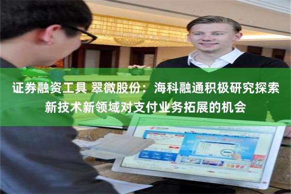 证券融资工具 翠微股份:海科融通积极研究探索新技术新领域对支付业务拓展的机会