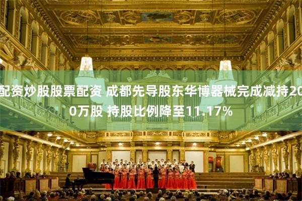 配资炒股股票配资 成都先导股东华博器械完成减持200万股 持股比例降至11.17%