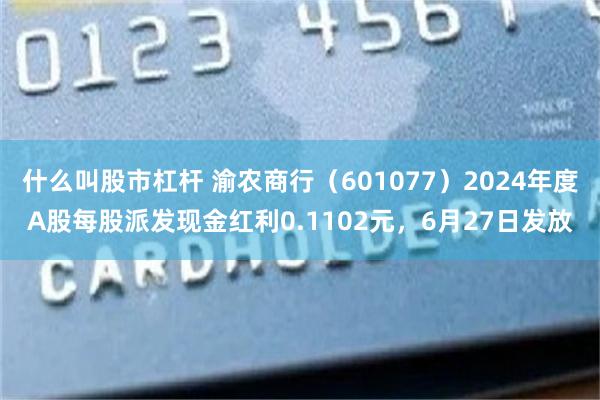什么叫股市杠杆 渝农商行（601077）2024年度A股每股派发现金红利0.1102元，6月27日发放