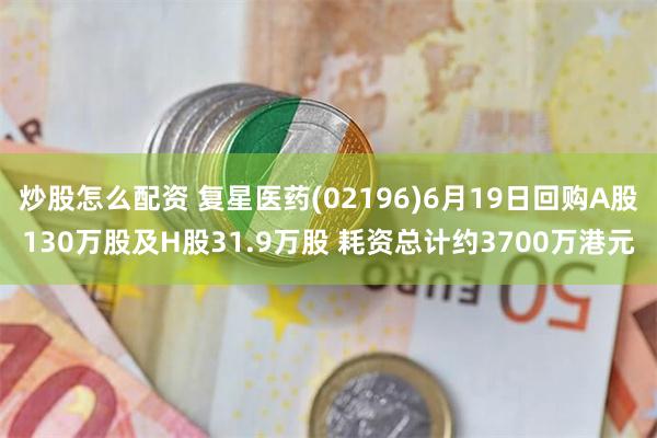 炒股怎么配资 复星医药(02196)6月19日回购A股130万股及H股31.9万股 耗资总计约3700万港元