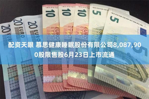 配资天眼 慕思健康睡眠股份有限公司8,087,900股限售股6月23日上市流通