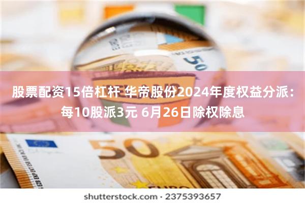 股票配资15倍杠杆 华帝股份2024年度权益分派:每10股派3元 6月26日除权除息