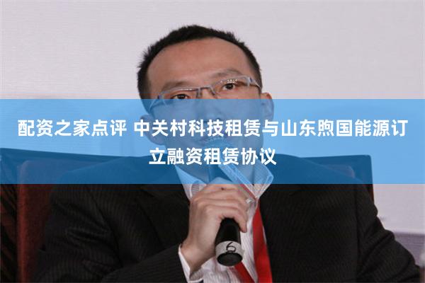 配资之家点评 中关村科技租赁与山东煦国能源订立融资租赁协议