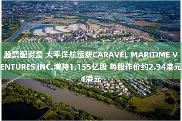 股票配资是 太平洋航运获CARAVEL MARITIME VENTURES INC.增持1.155亿股 每股作价约2.34港元