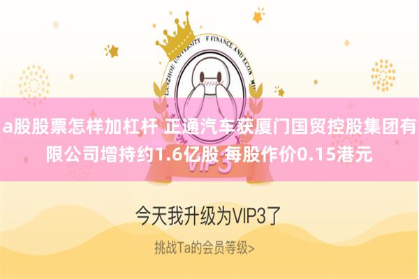 a股股票怎样加杠杆 正通汽车获厦门国贸控股集团有限公司增持约1.6亿股 每股作价0.15港元