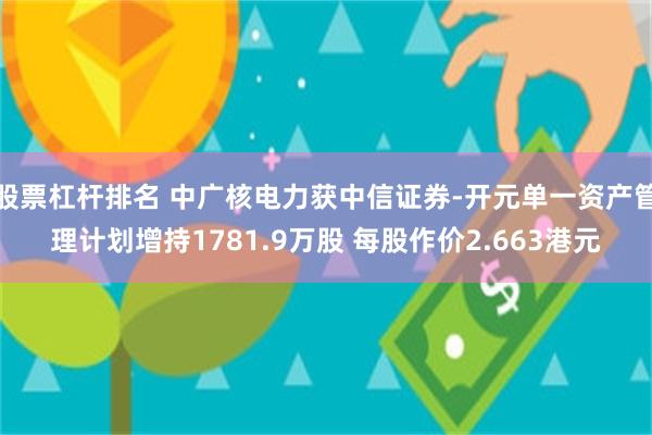 股票杠杆排名 中广核电力获中信证券-开元单一资产管理计划增持1781.9万股 每股作价2.663港元