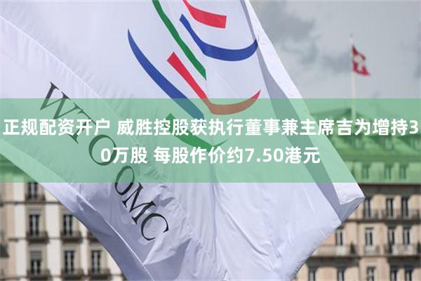 正规配资开户 威胜控股获执行董事兼主席吉为增持30万股 每股作价约7.50港元