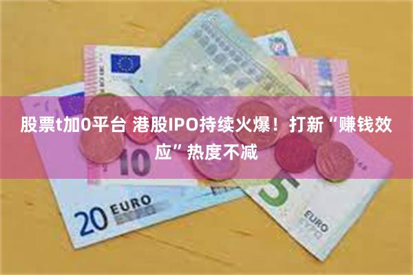 股票t加0平台 港股IPO持续火爆！打新“赚钱效应”热度不减