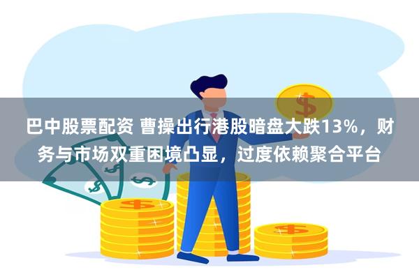 巴中股票配资 曹操出行港股暗盘大跌13%，财务与市场双重困境凸显，过度依赖聚合平台