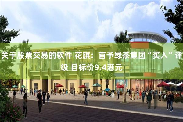 关于股票交易的软件 花旗：首予绿茶集团“买入”评级 目标价9.4港元