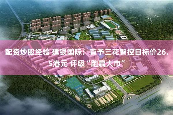 配资炒股经验 建银国际：首予三花智控目标价26.5港元 评级“跑赢大市”